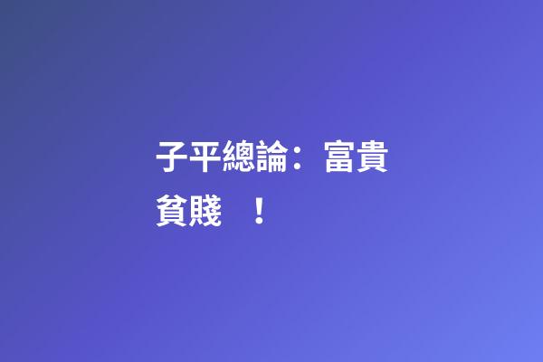 子平總論：富貴貧賤！